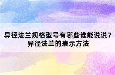 异径法兰规格型号有哪些谁能说说？ 异径法兰的表示方法